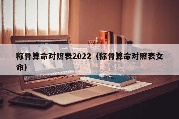 称骨算命对照表2022（称骨算命对照表女命）