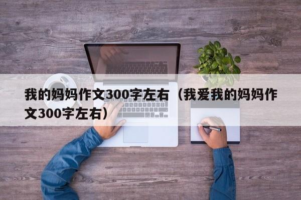 我的妈妈作文300字左右（我爱我的妈妈作文300字左右）