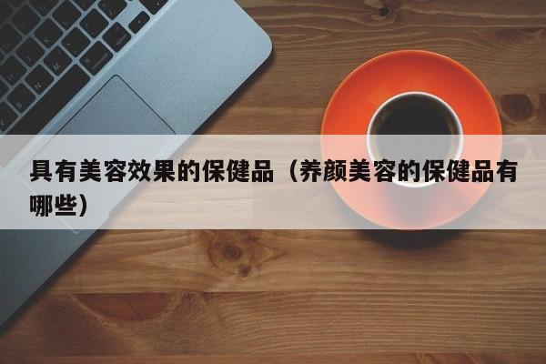 具有美容效果的保健品（养颜美容的保健品有哪些）