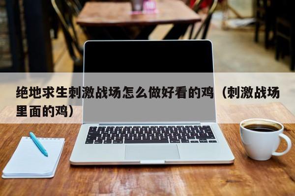 绝地求生刺激战场怎么做好看的鸡（刺激战场里面的鸡）
