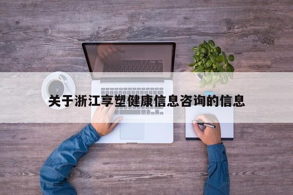 关于浙江享塑健康信息咨询的信息