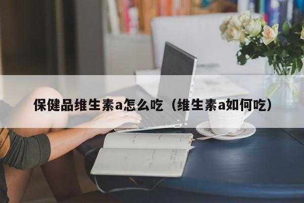 保健品维生素a怎么吃（维生素a如何吃）