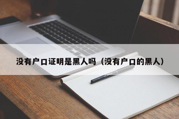 没有户口证明是黑人吗（没有户口的黑人）