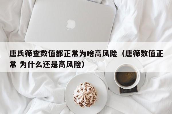 唐氏筛查数值都正常为啥高风险（唐筛数值正常 为什么还是高风险）