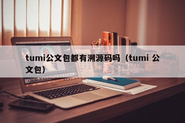 tumi公文包都有溯源码吗（tumi 公文包）