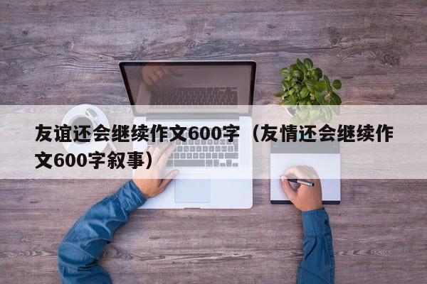 友谊还会继续作文600字（友情还会继续作文600字叙事）