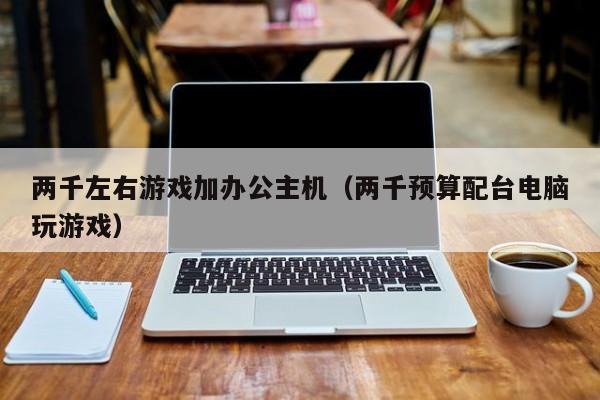 两千左右游戏加办公主机（两千预算配台电脑玩游戏）