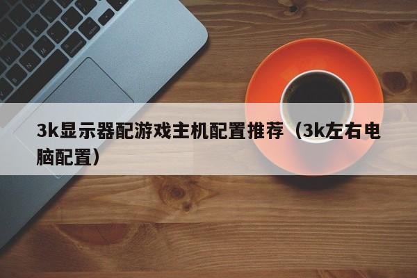 3k显示器配游戏主机配置推荐（3k左右电脑配置）