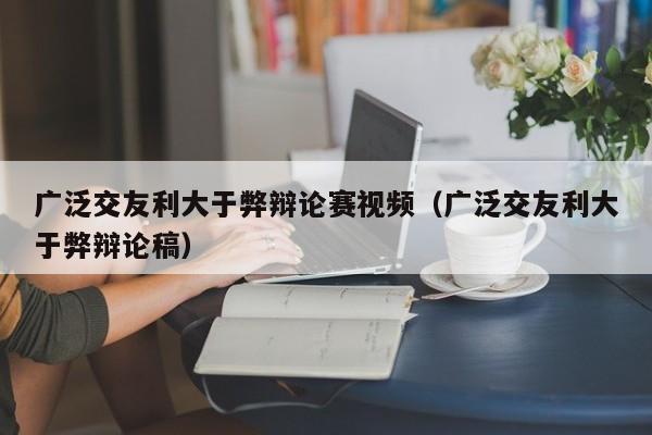 广泛交友利大于弊辩论赛视频（广泛交友利大于弊辩论稿）
