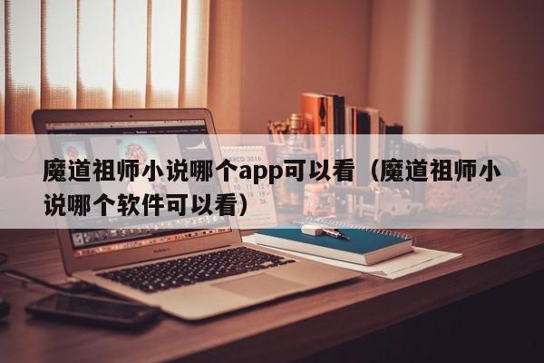 魔道祖师小说哪个app可以看（魔道祖师小说哪个软件可以看）