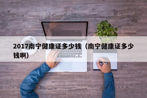 2017南宁健康证多少钱（南宁健康证多少钱啊）