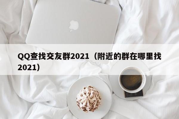 QQ查找交友群2021（附近的群在哪里找2021）