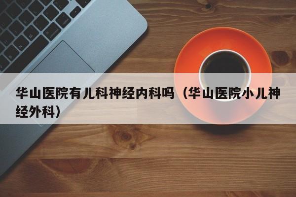 华山医院有儿科神经内科吗（华山医院小儿神经外科）