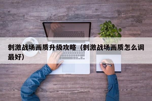 刺激战场画质升级攻略（刺激战场画质怎么调最好）