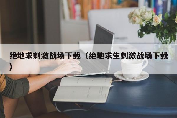 绝地求刺激战场下载（绝地求生刺激战场下载）