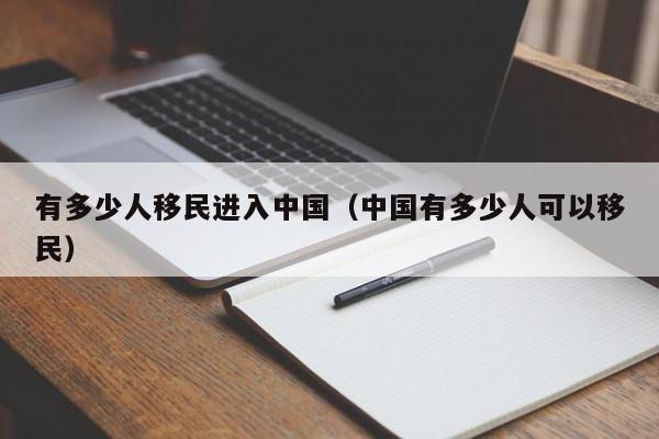 有多少人移民进入中国（中国有多少人可以移民）