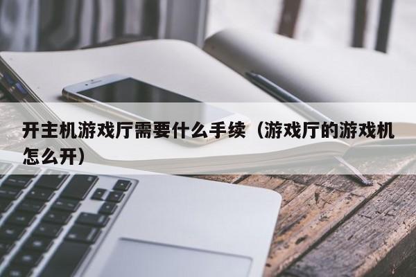 开主机游戏厅需要什么手续（游戏厅的游戏机怎么开）