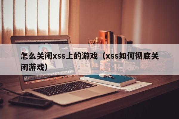 怎么关闭xss上的游戏（xss如何彻底关闭游戏）
