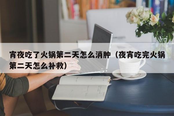 宵夜吃了火锅第二天怎么消肿（夜宵吃完火锅第二天怎么补救）