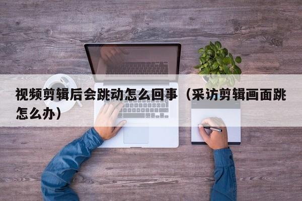 视频剪辑后会跳动怎么回事（采访剪辑画面跳怎么办）