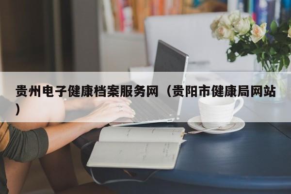 贵州电子健康档案服务网（贵阳市健康局网站）