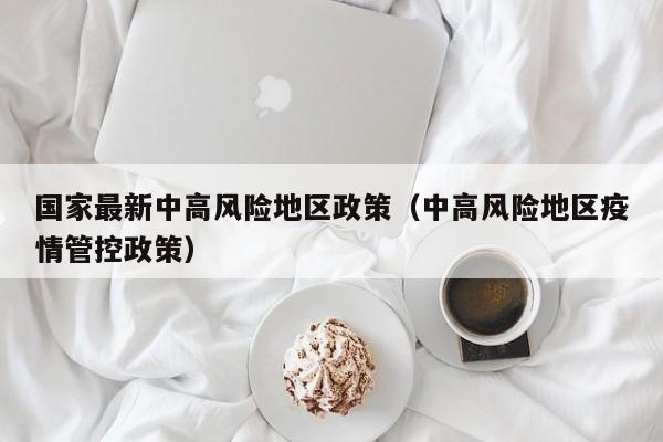 国家最新中高风险地区政策（中高风险地区疫情管控政策）