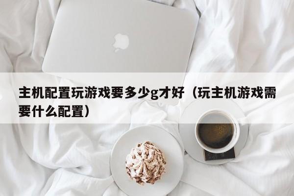 主机配置玩游戏要多少g才好（玩主机游戏需要什么配置）