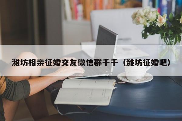 潍坊相亲征婚交友微信群千千（潍坊征婚吧）