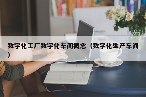 数字化工厂数字化车间概念（数字化生产车间）