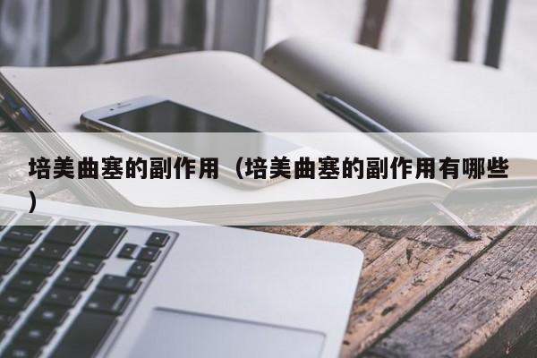 培美曲塞的副作用（培美曲塞的副作用有哪些）