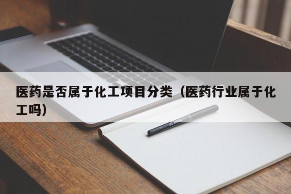 医药是否属于化工项目分类（医药行业属于化工吗）
