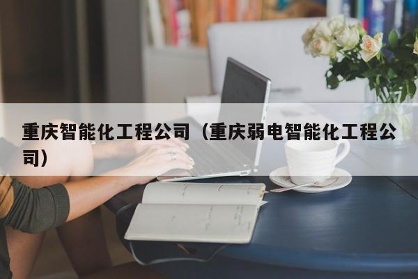 重庆智能化工程公司（重庆弱电智能化工程公司）