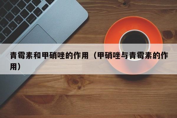 青霉素和甲硝唑的作用（甲硝唑与青霉素的作用）
