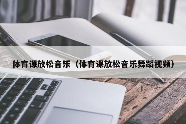 体育课放松音乐（体育课放松音乐舞蹈视频）