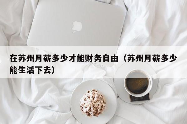 在苏州月薪多少才能财务自由（苏州月薪多少能生活下去）