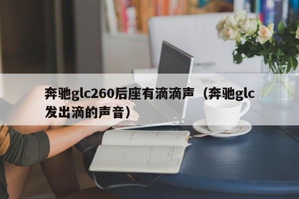 奔驰glc260后座有滴滴声（奔驰glc发出滴的声音）