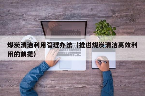 煤炭清洁利用管理办法（推进煤炭清洁高效利用的前提）
