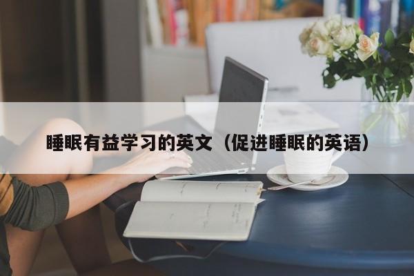 睡眠有益学习的英文（促进睡眠的英语）