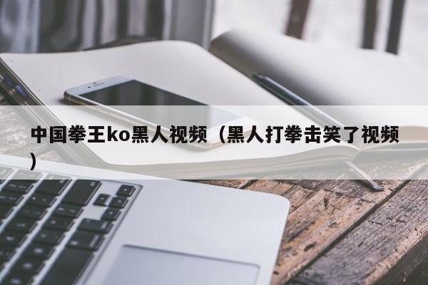 中国拳王ko黑人视频（黑人打拳击笑了视频）