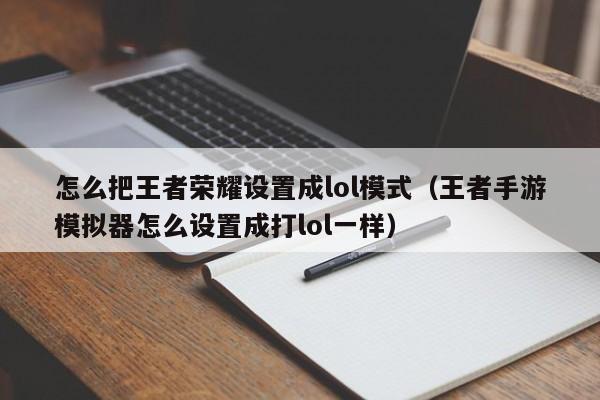 怎么把王者荣耀设置成lol模式（王者手游模拟器怎么设置成打lol一样）