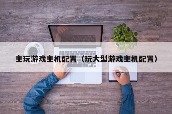 主玩游戏主机配置（玩大型游戏主机配置）