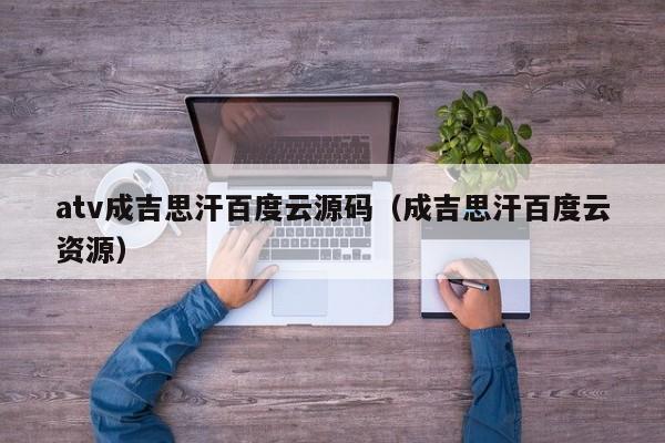 atv成吉思汗百度云源码（成吉思汗百度云资源）