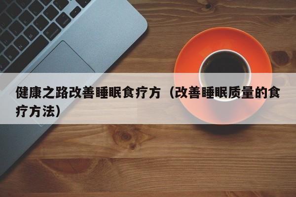 健康之路改善睡眠食疗方（改善睡眠质量的食疗方法）