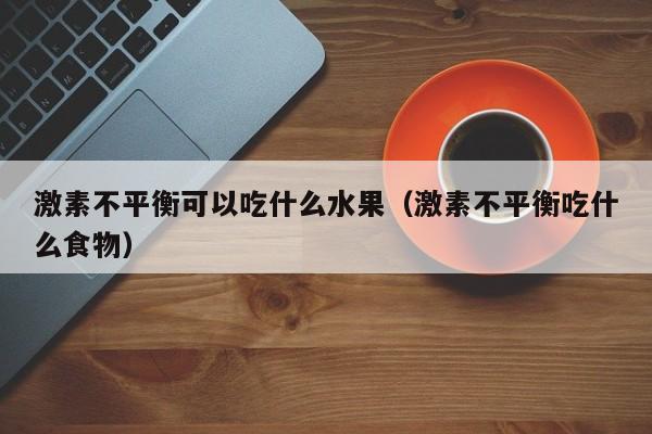 激素不平衡可以吃什么水果（激素不平衡吃什么食物）