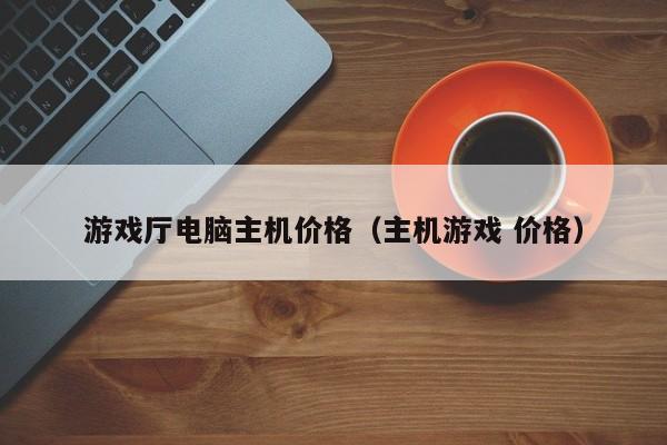 游戏厅电脑主机价格（主机游戏 价格）