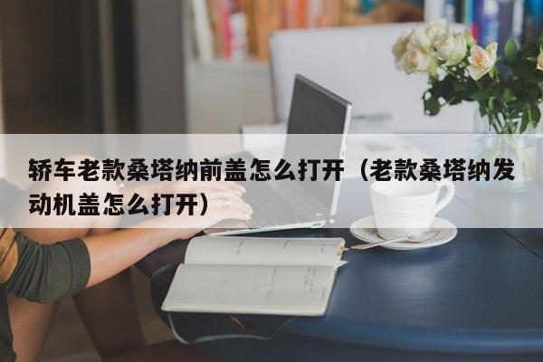 轿车老款桑塔纳前盖怎么打开（老款桑塔纳发动机盖怎么打开）