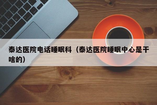 泰达医院电话睡眠科（泰达医院睡眠中心是干啥的）