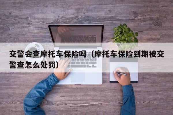 交警会查摩托车保险吗（摩托车保险到期被交警查怎么处罚）