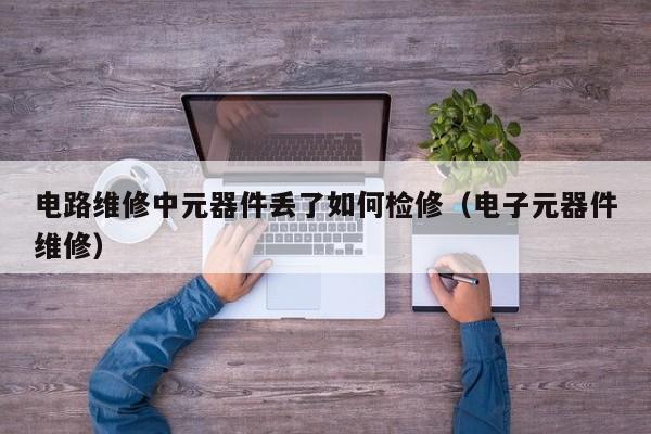 电路维修中元器件丢了如何检修（电子元器件维修）