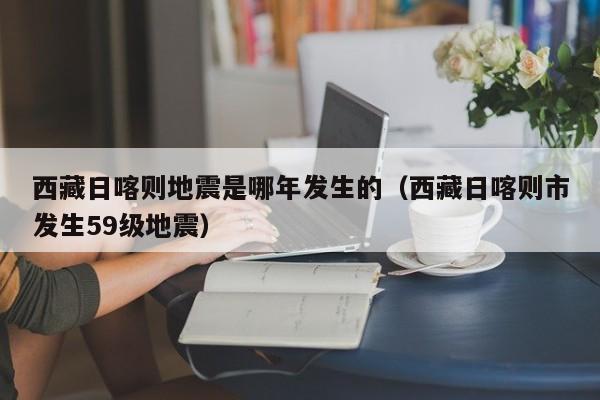 西藏日喀则地震是哪年发生的（西藏日喀则市发生59级地震）